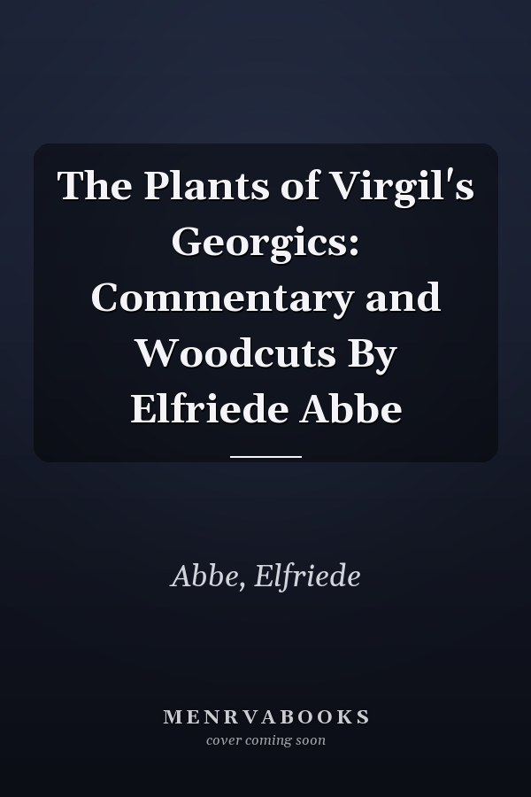 The Plants of Virgil's Georgics: Commentary and Woodcuts By Elfriede Abbe
