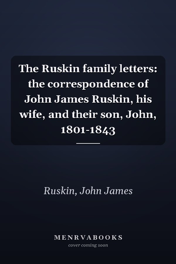 The Ruskin family letters: the correspondence of John James Ruskin, his wife, and their son, John, 1801-1843