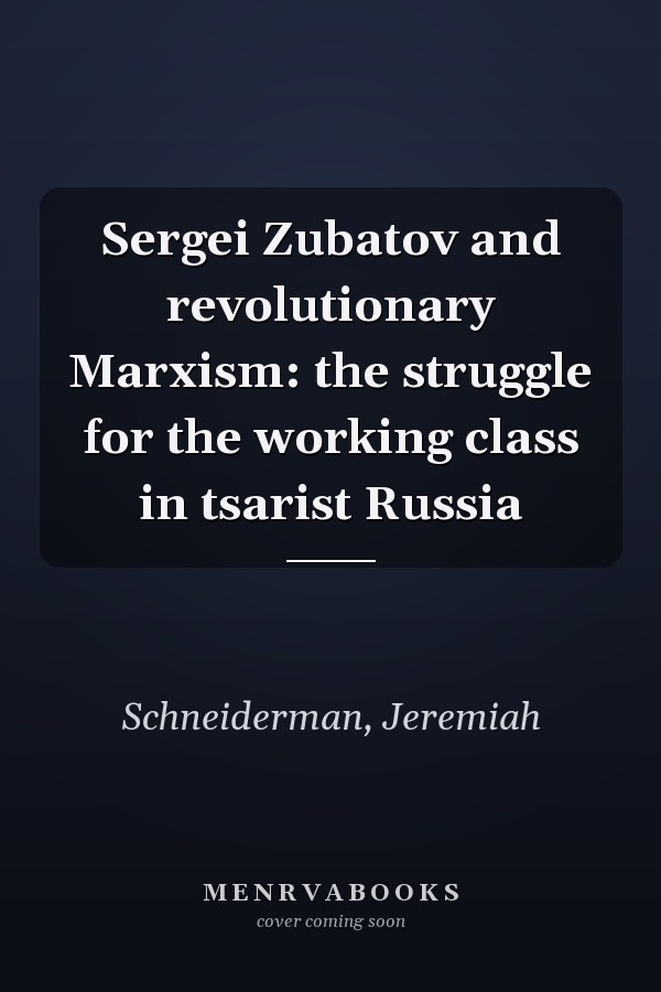 Sergei Zubatov and revolutionary Marxism: the struggle for the working class in tsarist Russia