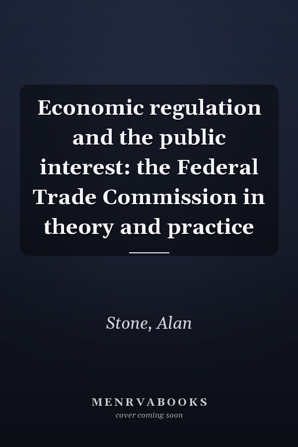 Economic regulation and the public interest: the Federal Trade Commission in theory and practice
