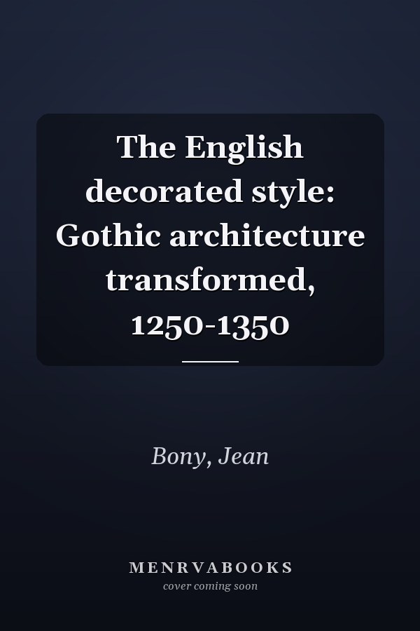 The English decorated style: Gothic architecture transformed, 1250-1350
