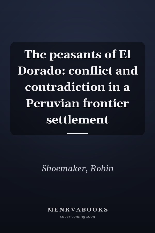 The peasants of El Dorado: conflict and contradiction in a Peruvian frontier settlement