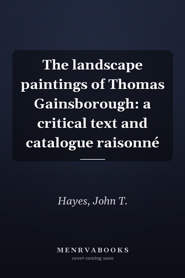The landscape paintings of Thomas Gainsborough: a critical text and catalogue raisonné
