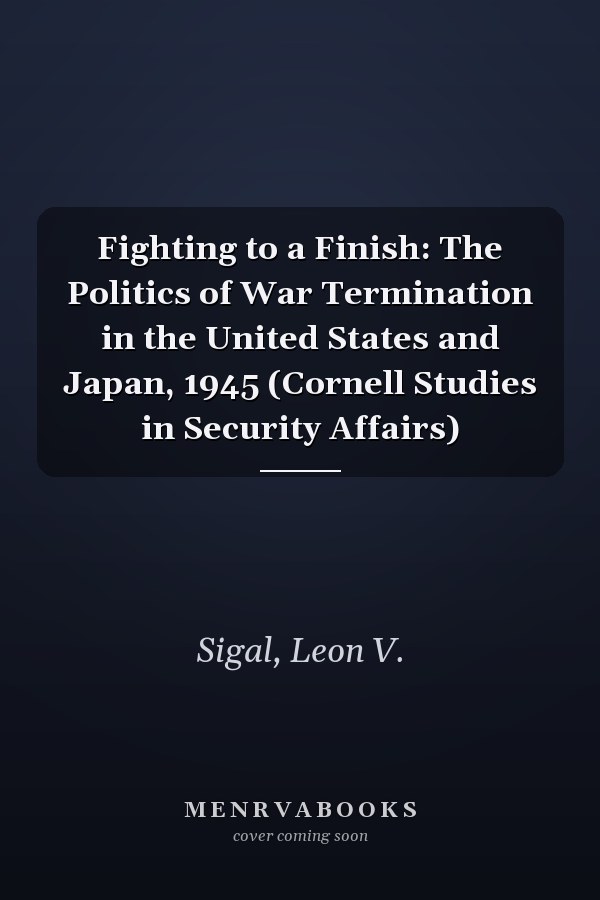 Fighting to a Finish: The Politics of War Termination in the United States and Japan, 1945 (Cornell Studies in Security Affairs)
