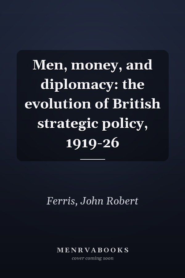 Men, money, and diplomacy: the evolution of British strategic policy, 1919-26