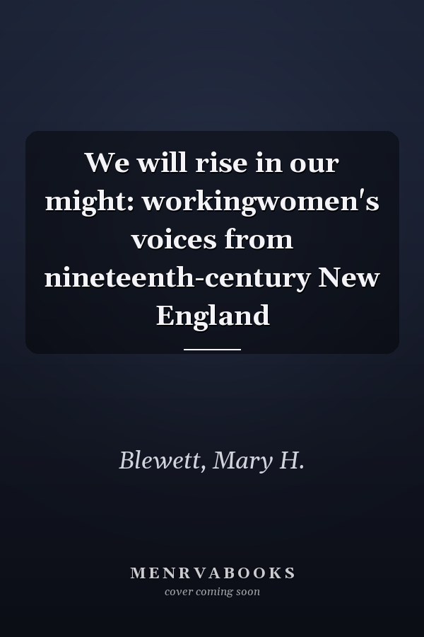 We will rise in our might: workingwomen's voices from nineteenth-century New England
