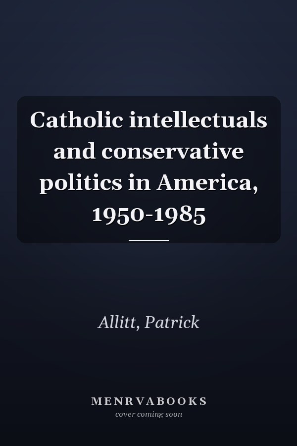Catholic intellectuals and conservative politics in America, 1950-1985