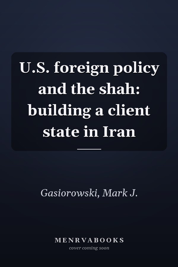 U.S. foreign policy and the shah: building a client state in Iran