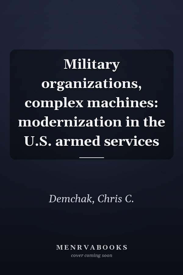 Military organizations, complex machines: modernization in the U.S. armed services