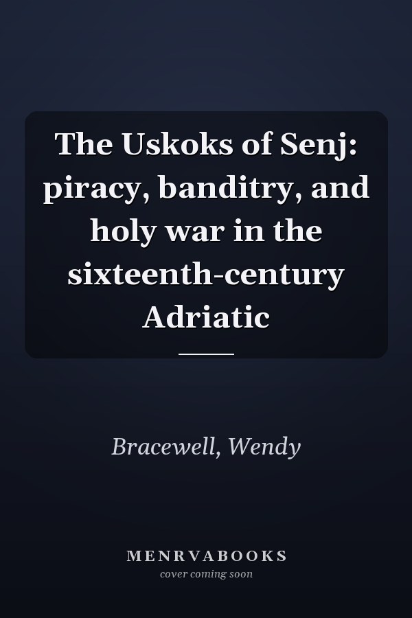 The Uskoks of Senj: piracy, banditry, and holy war in the sixteenth-century Adriatic