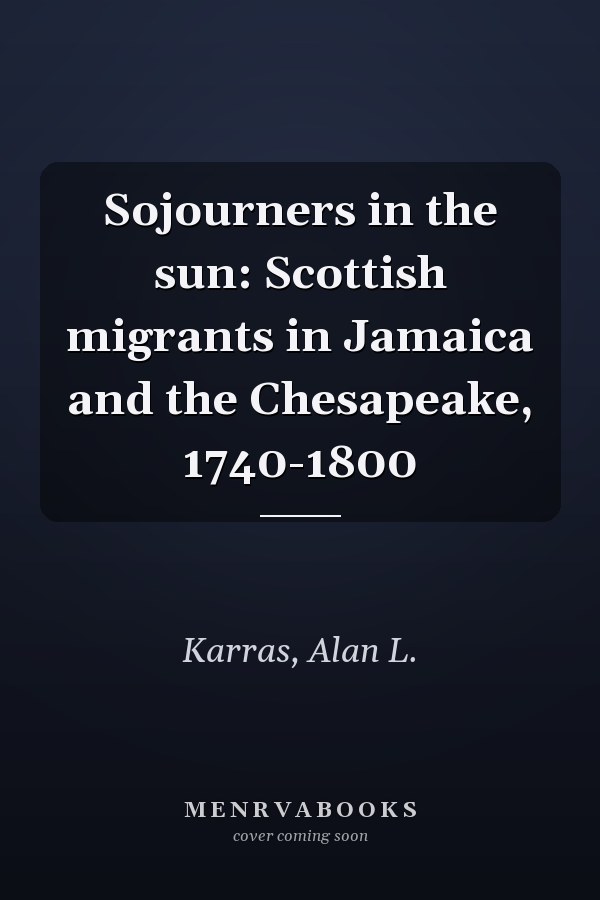 Sojourners in the sun: Scottish migrants in Jamaica and the Chesapeake, 1740-1800