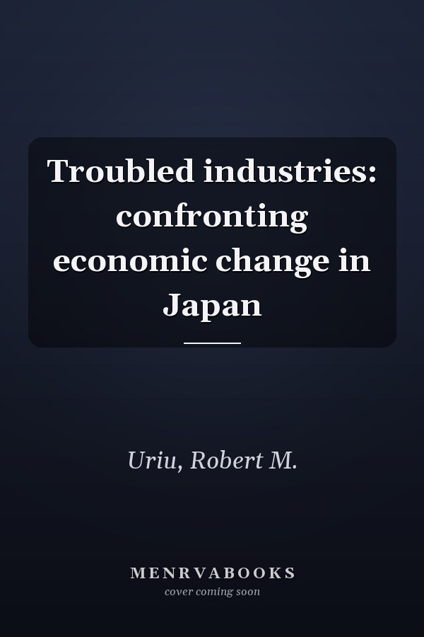 Troubled industries: confronting economic change in Japan