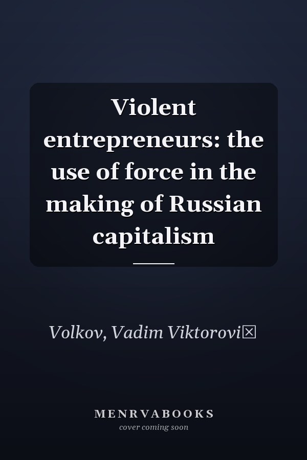 Violent entrepreneurs: the use of force in the making of Russian capitalism
