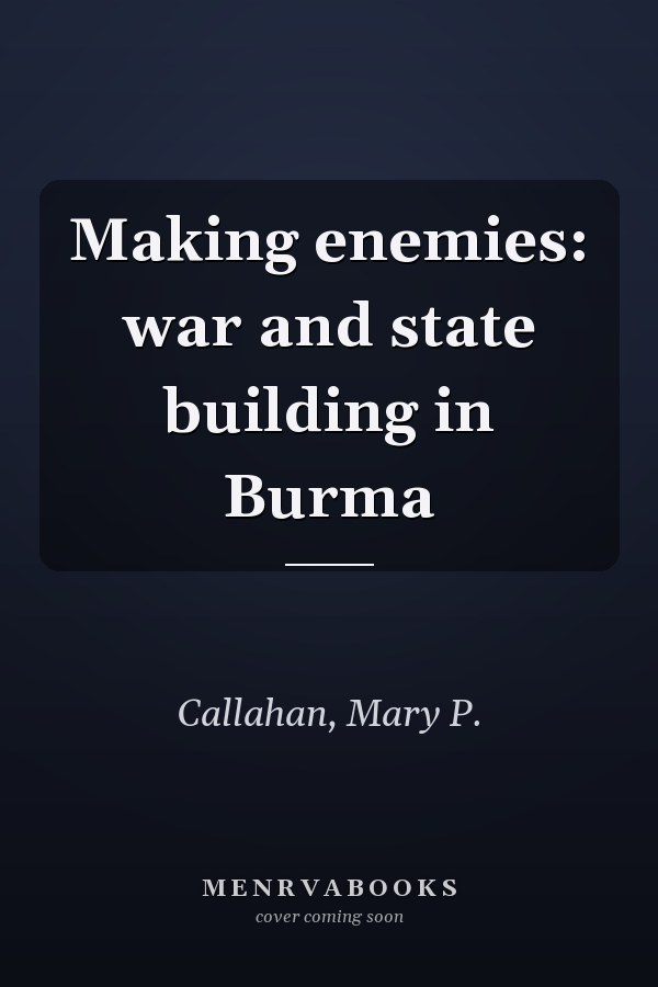 Making enemies: war and state building in Burma