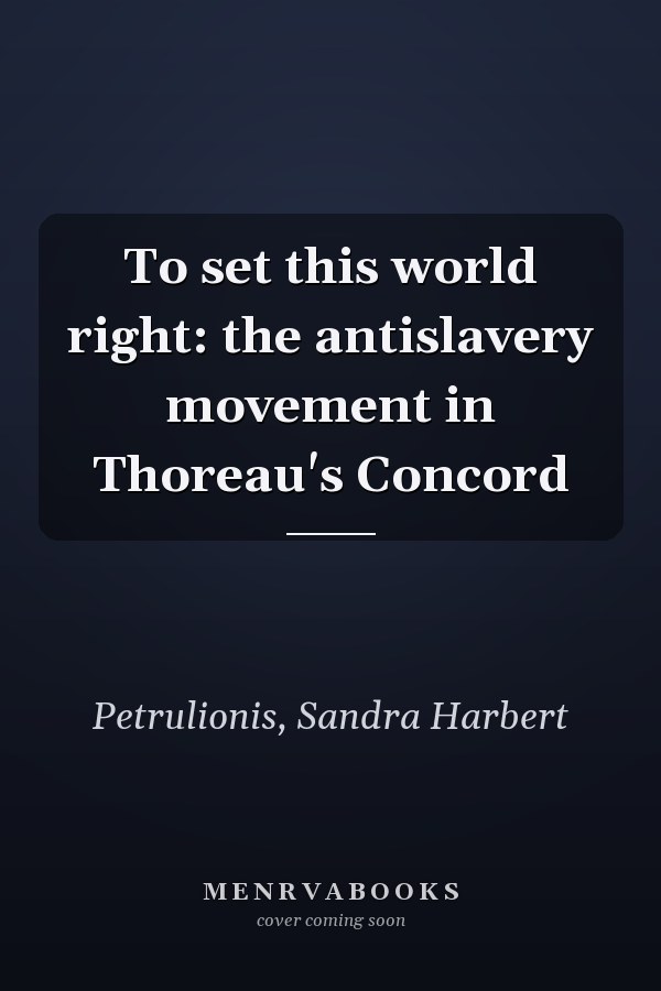 To set this world right: the antislavery movement in Thoreau's Concord