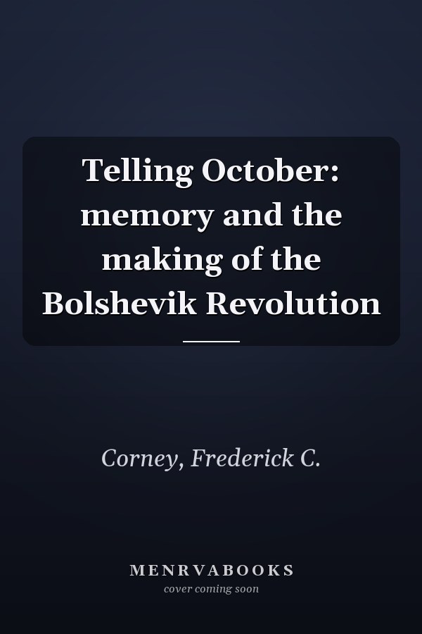 Telling October: memory and the making of the Bolshevik Revolution