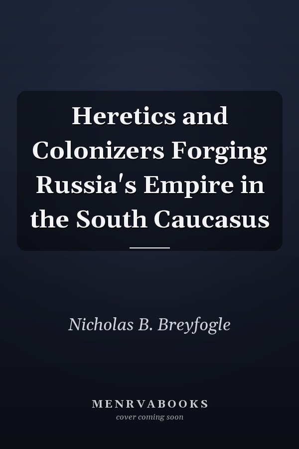 Heretics and Colonizers Forging Russia's Empire in the South Caucasus