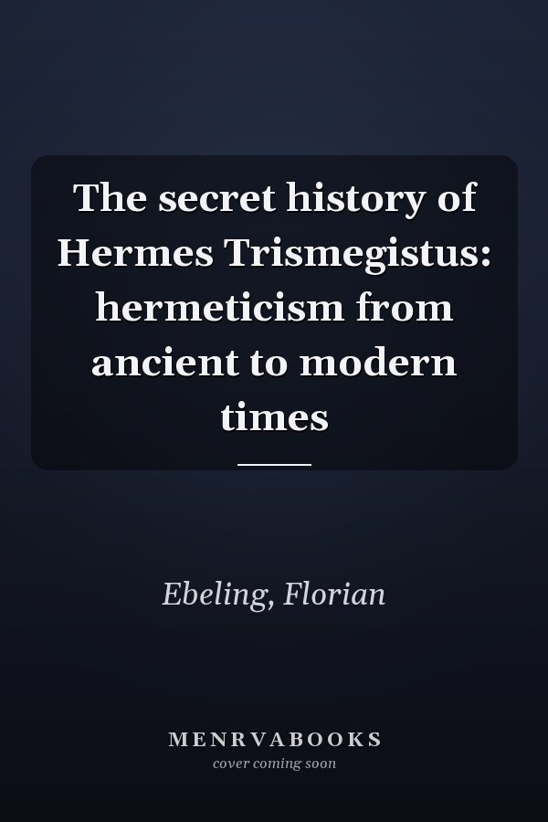 The secret history of Hermes Trismegistus: hermeticism from ancient to modern times