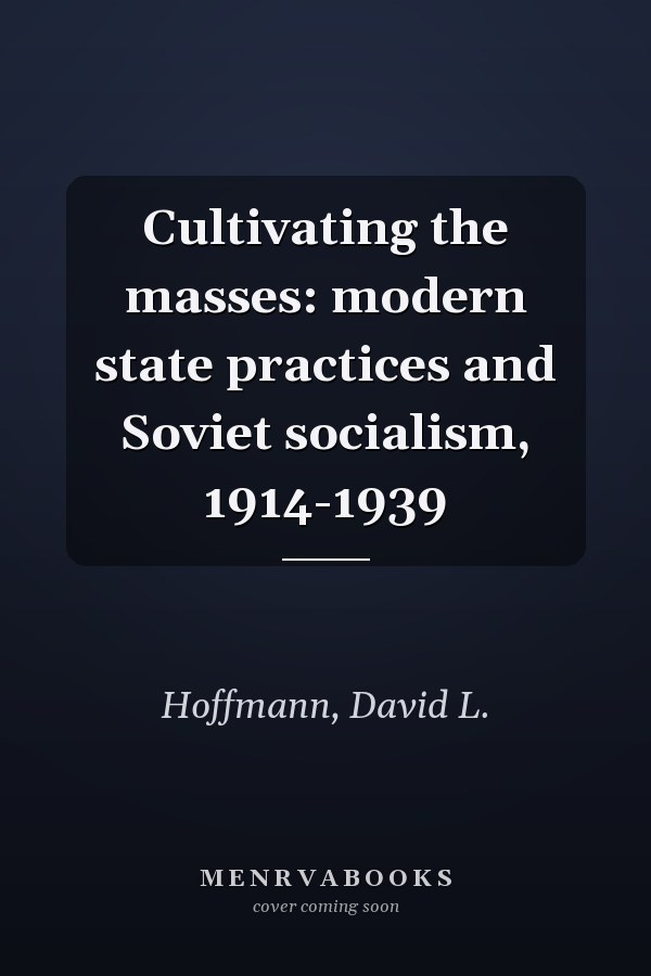 Cultivating the masses: modern state practices and Soviet socialism, 1914-1939