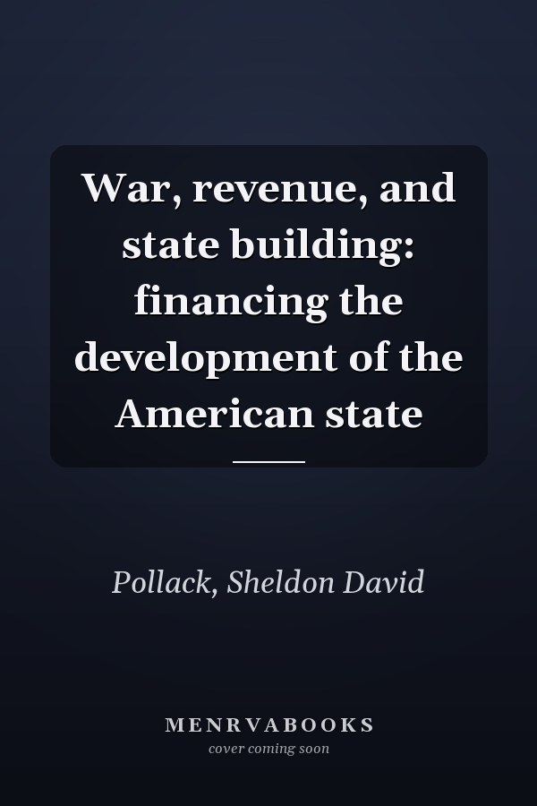 War, revenue, and state building: financing the development of the American state