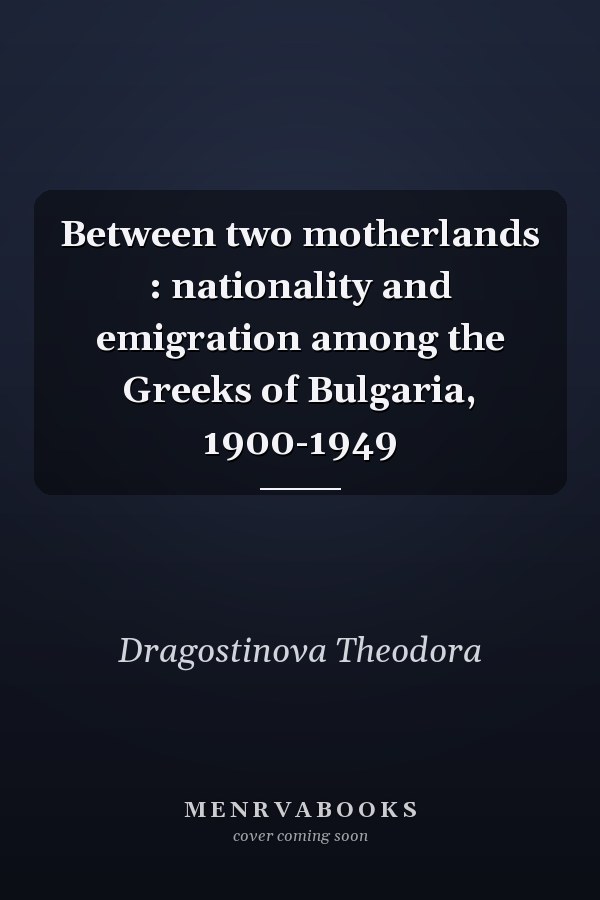 Between two motherlands : nationality and emigration among the Greeks of Bulgaria, 1900-1949