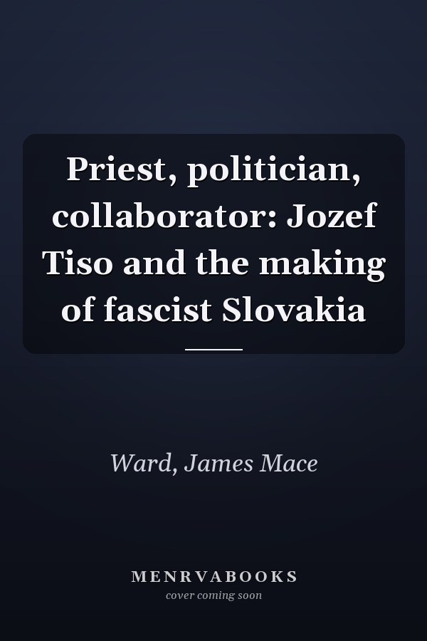 Priest, politician, collaborator: Jozef Tiso and the making of fascist Slovakia