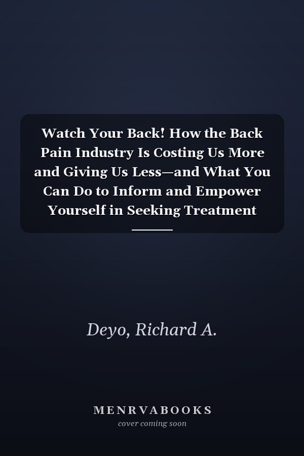 Watch Your Back! How the Back Pain Industry Is Costing Us More and Giving Us Less—and What You Can Do to Inform and Empower Yourself in Seeking Treatment