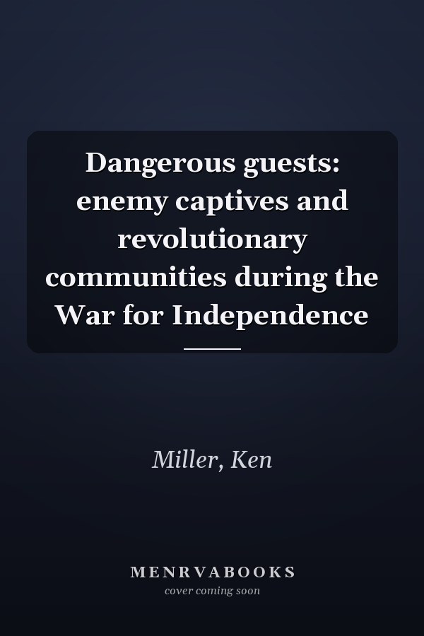 Dangerous guests: enemy captives and revolutionary communities during the War for Independence