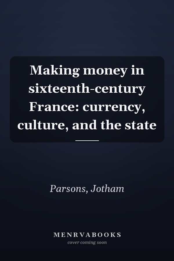 Making money in sixteenth-century France: currency, culture, and the state
