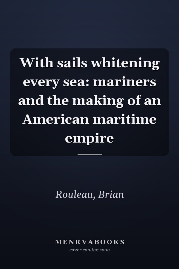 With sails whitening every sea: mariners and the making of an American maritime empire