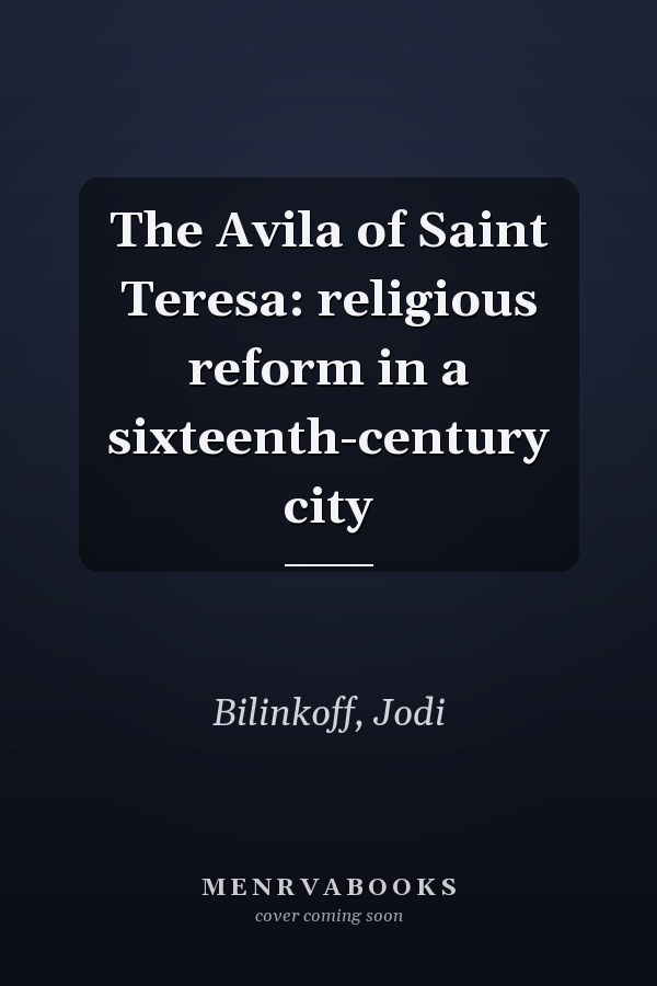 The Avila of Saint Teresa: religious reform in a sixteenth-century city