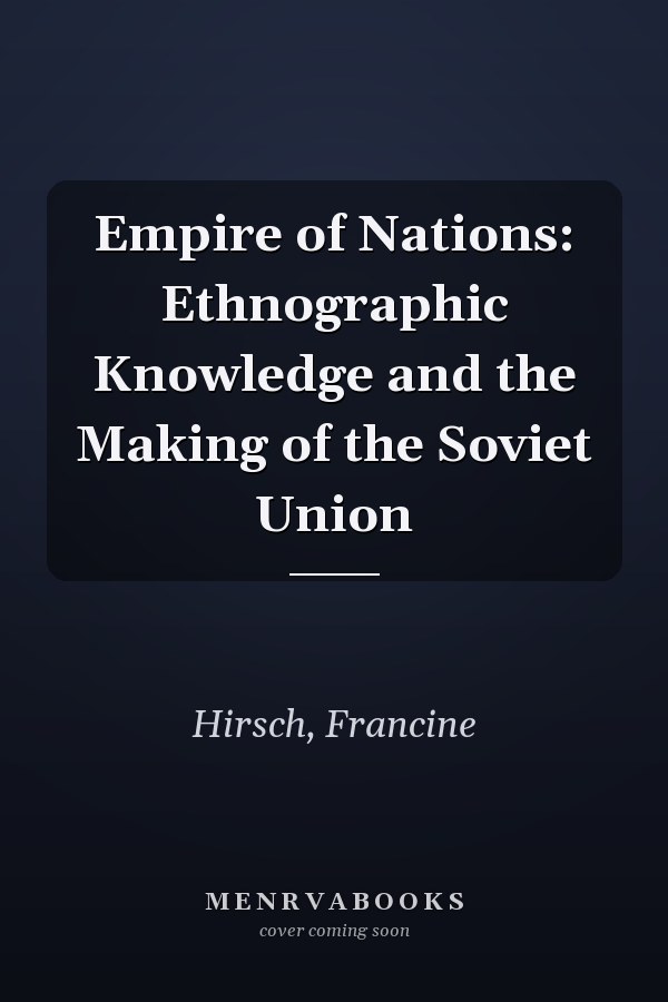 Empire of Nations: Ethnographic Knowledge and the Making of the Soviet Union