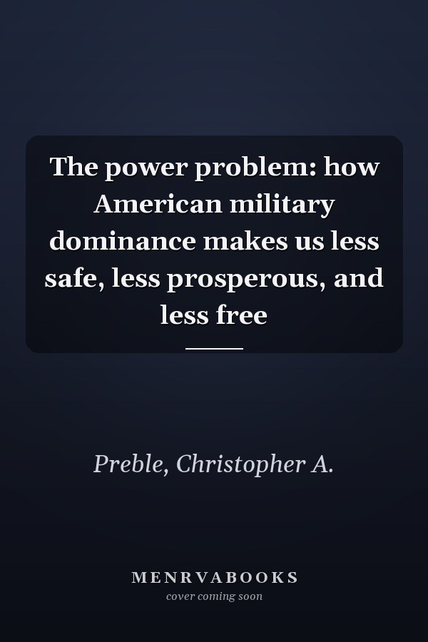 The power problem: how American military dominance makes us less safe, less prosperous, and less free