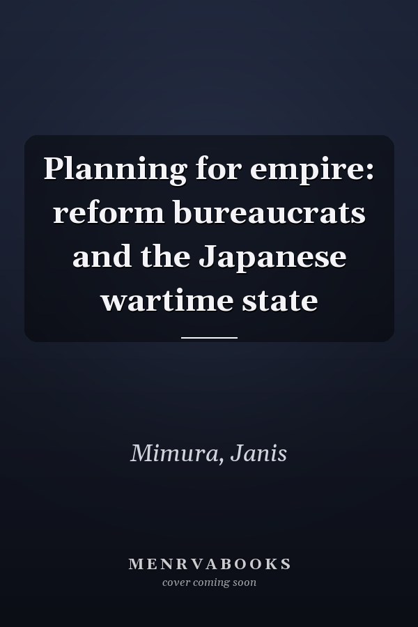 Planning for empire: reform bureaucrats and the Japanese wartime state