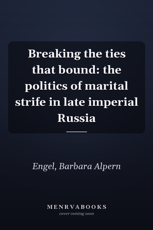 Breaking the ties that bound: the politics of marital strife in late imperial Russia