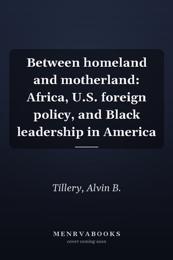 Between homeland and motherland: Africa, U.S. foreign policy, and Black leadership in America