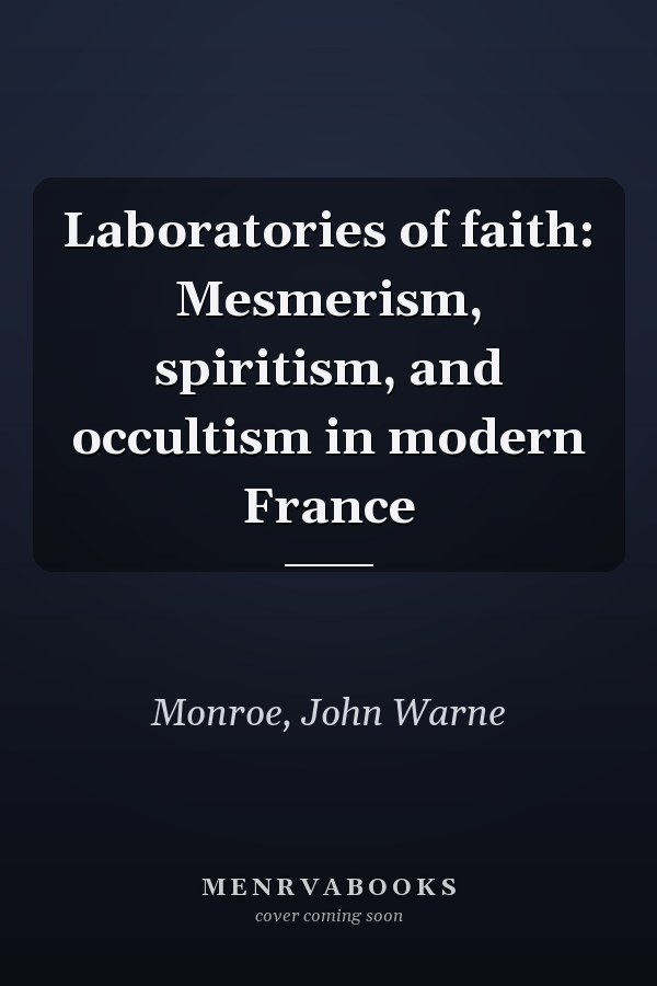 Laboratories of faith: Mesmerism, spiritism, and occultism in modern France