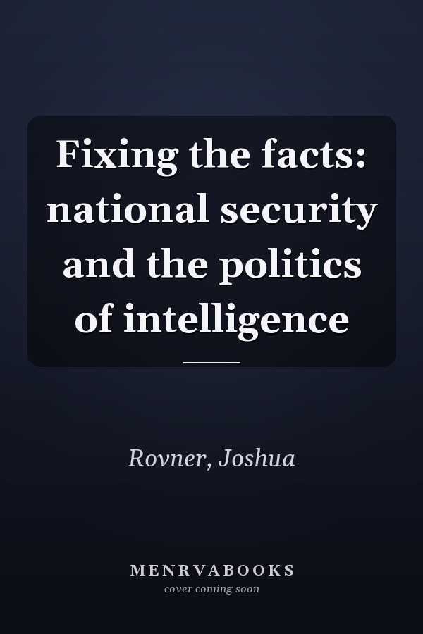 Fixing the facts: national security and the politics of intelligence