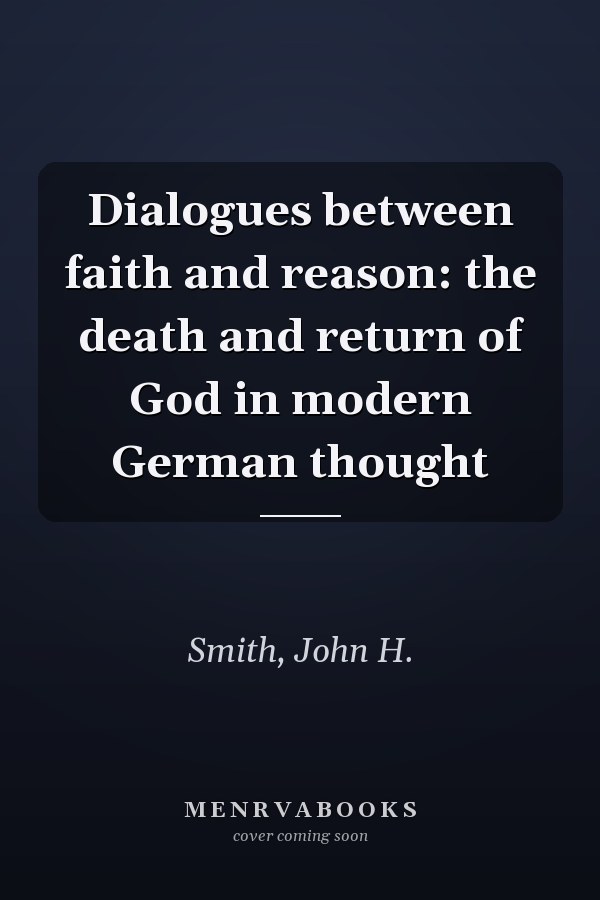 Dialogues between faith and reason: the death and return of God in modern German thought