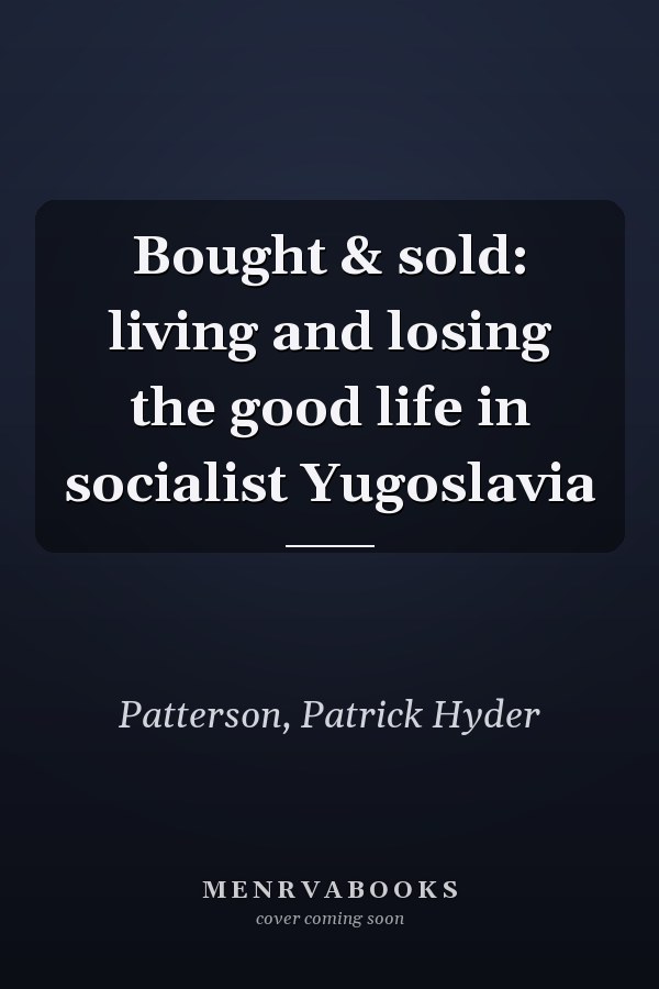 Bought & sold: living and losing the good life in socialist Yugoslavia