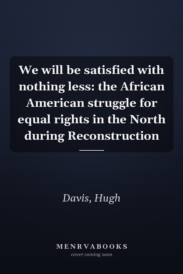 We will be satisfied with nothing less: the African American struggle for equal rights in the North during Reconstruction