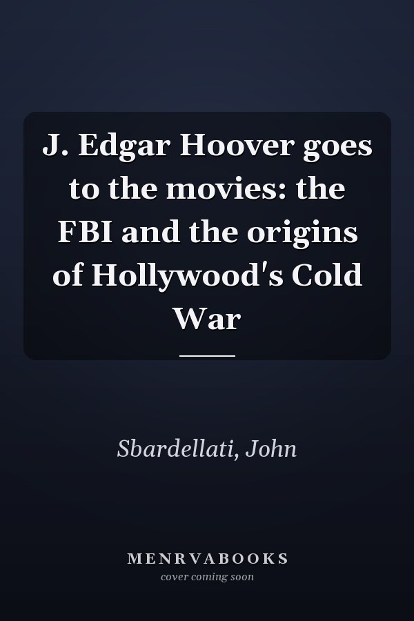 J. Edgar Hoover goes to the movies: the FBI and the origins of Hollywood's Cold War