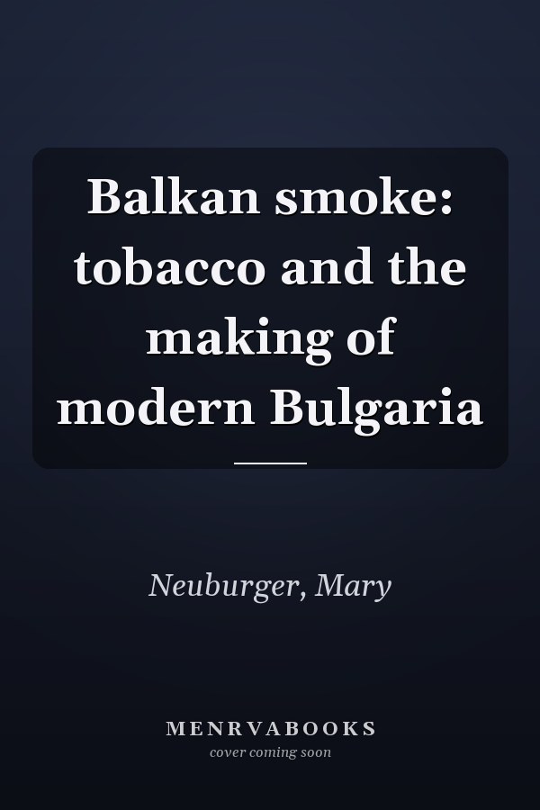 Balkan smoke: tobacco and the making of modern Bulgaria