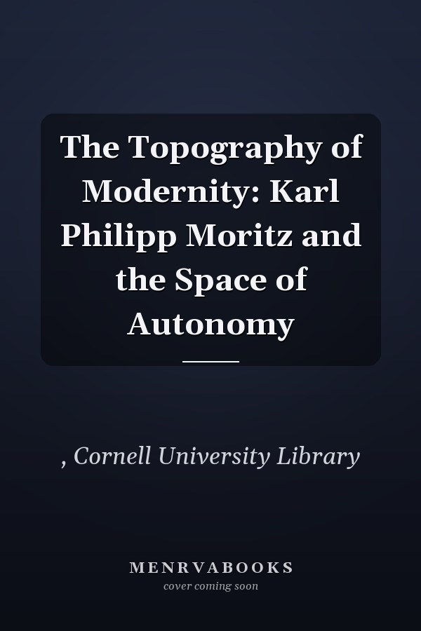The Topography of Modernity: Karl Philipp Moritz and the Space of Autonomy