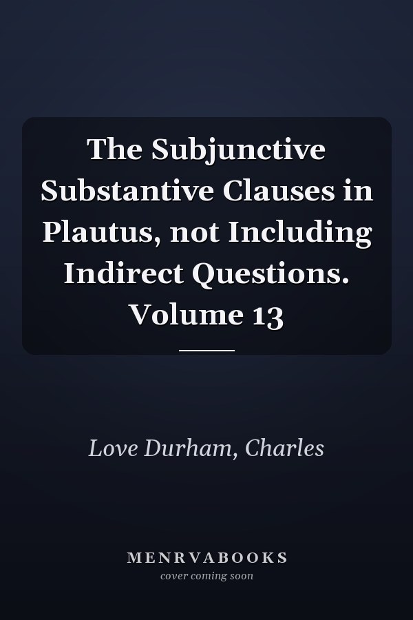 The Subjunctive Substantive Clauses in Plautus, not Including Indirect Questions. Volume 13