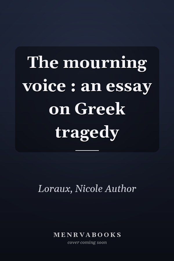 The mourning voice : an essay on Greek tragedy