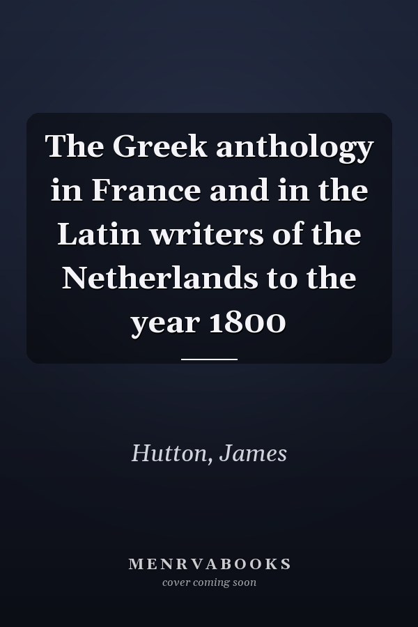 The Greek anthology in France and in the Latin writers of the Netherlands to the year 1800