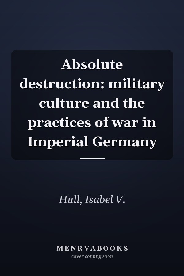 Absolute destruction: military culture and the practices of war in Imperial Germany