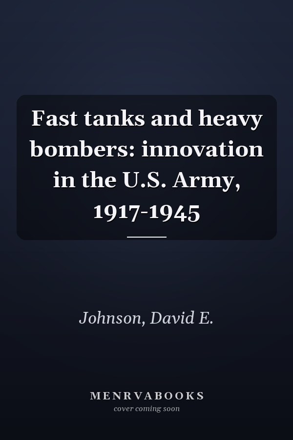 Fast tanks and heavy bombers: innovation in the U.S. Army, 1917-1945