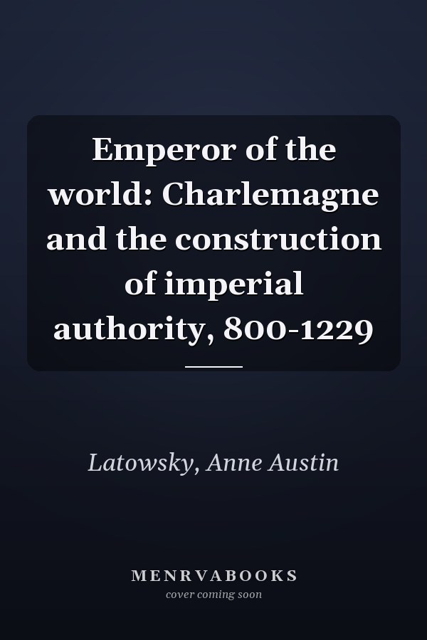 Emperor of the world: Charlemagne and the construction of imperial authority, 800-1229